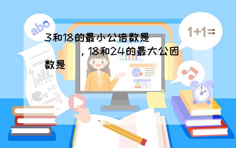 3和18的最小公倍数是______，18和24的最大公因数是______．