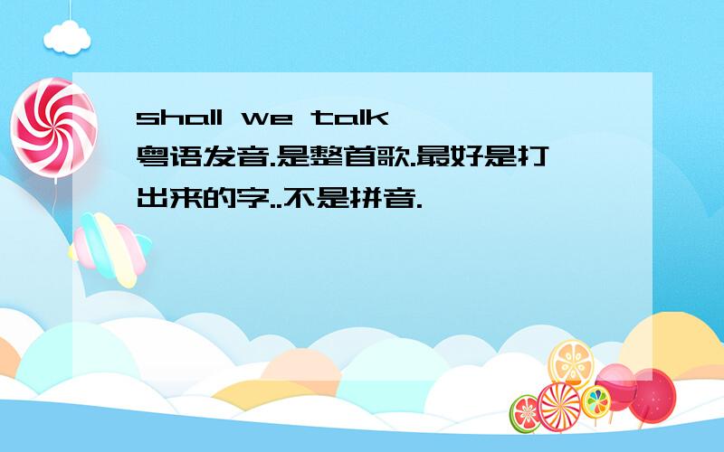 shall we talk 粤语发音.是整首歌.最好是打出来的字..不是拼音.