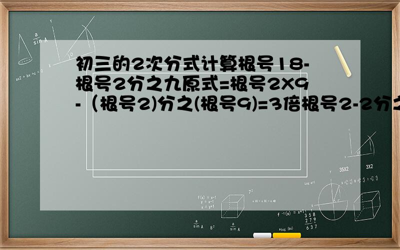 初三的2次分式计算根号18-根号2分之九原式=根号2X9-（根号2)分之(根号9)=3倍根号2-2分之3倍根号2做到这里