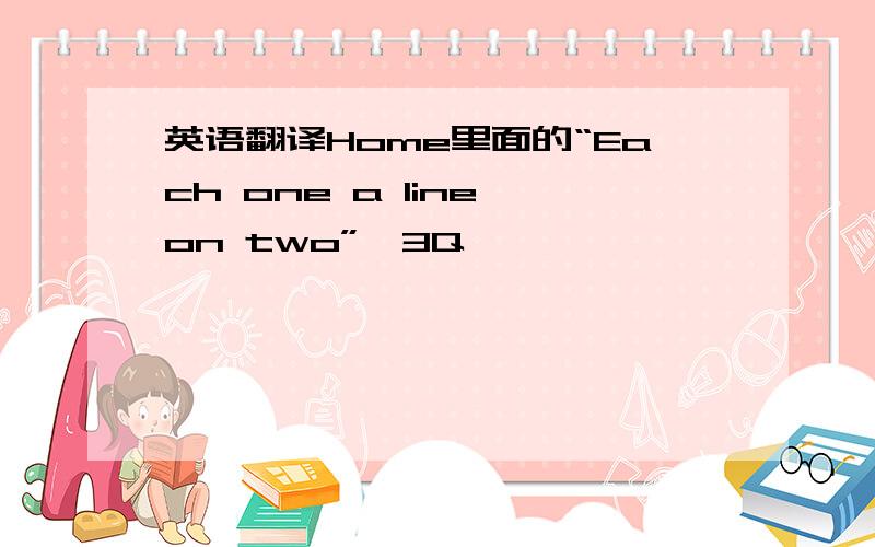 英语翻译Home里面的“Each one a line on two”、3Q、