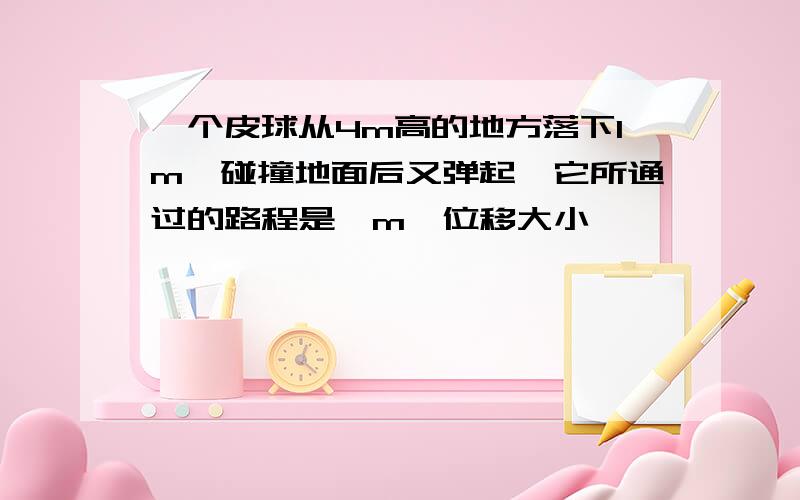 一个皮球从4m高的地方落下1m,碰撞地面后又弹起,它所通过的路程是…m,位移大小