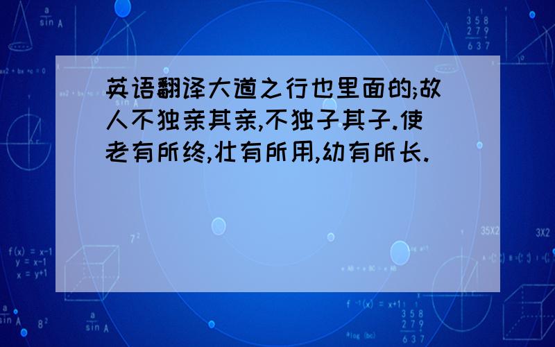 英语翻译大道之行也里面的;故人不独亲其亲,不独子其子.使老有所终,壮有所用,幼有所长.