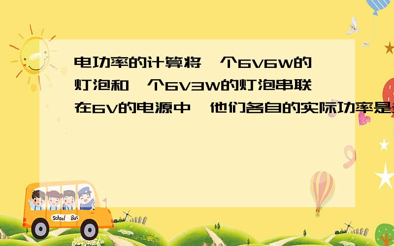 电功率的计算将一个6V6W的灯泡和一个6V3W的灯泡串联在6V的电源中,他们各自的实际功率是多少?如果工作1min 电路