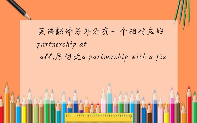 英语翻译另外还有一个相对应的partnership at all,原句是a partnership with a fix