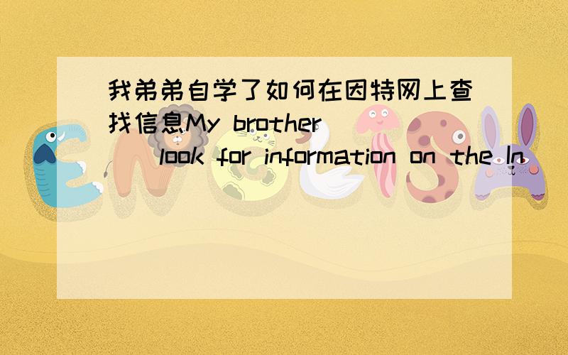 我弟弟自学了如何在因特网上查找信息My brother （）look for information on the In