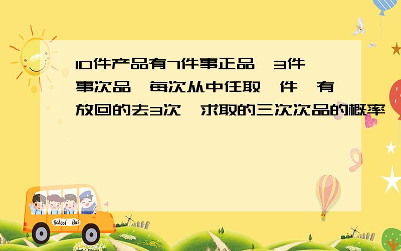 10件产品有7件事正品,3件事次品,每次从中任取一件,有放回的去3次,求取的三次次品的概率