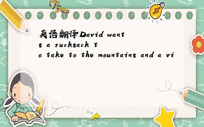 英语翻译David wants a rucksack to take to the mountains and a vi