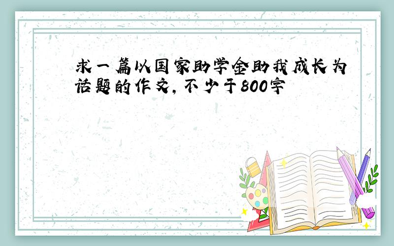 求一篇以国家助学金助我成长为话题的作文,不少于800字