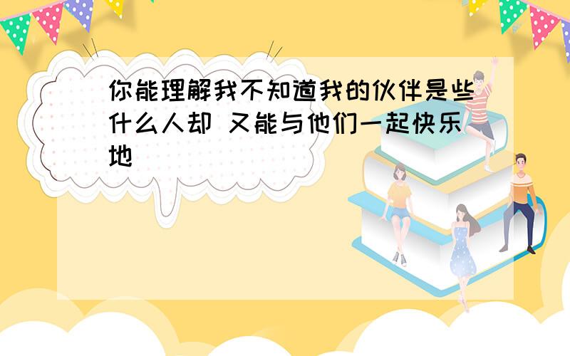 你能理解我不知道我的伙伴是些什么人却 又能与他们一起快乐地