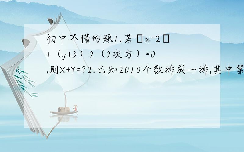 初中不懂的题1.若│x-2│+（y+3）2（2次方）=0,则X+Y=?2.已知2010个数排成一排,其中第一个数和第二个