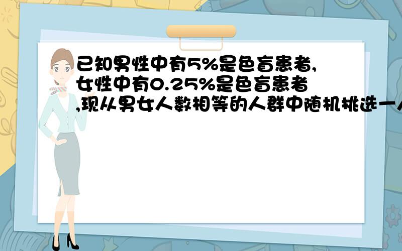 已知男性中有5%是色盲患者,女性中有0.25%是色盲患者,现从男女人数相等的人群中随机挑选一人,恰好是色盲患者,问此人是