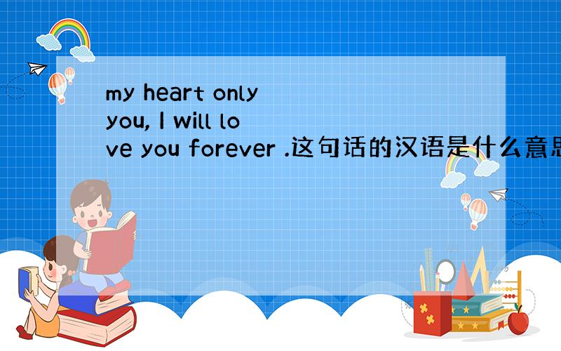 my heart only you, I will love you forever .这句话的汉语是什么意思?