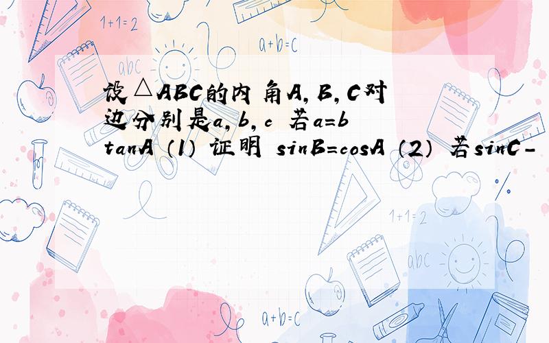 设△ABC的内角A,B,C对边分别是a，b，c 若a=btanA （1） 证明 sinB=cosA （2） 若sinC-