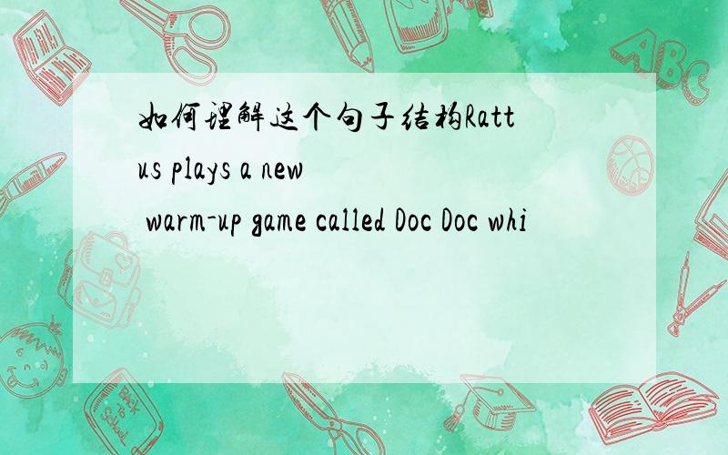 如何理解这个句子结构Rattus plays a new warm-up game called Doc Doc whi