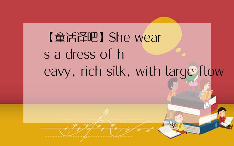 【童话译吧】She wears a dress of heavy, rich silk, with large flow