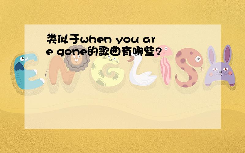 类似于when you are gone的歌曲有哪些?