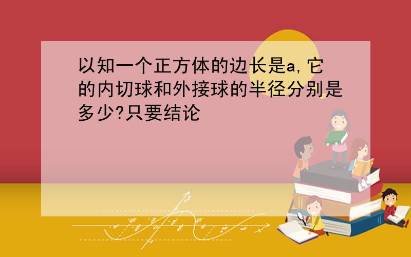 以知一个正方体的边长是a,它的内切球和外接球的半径分别是多少?只要结论