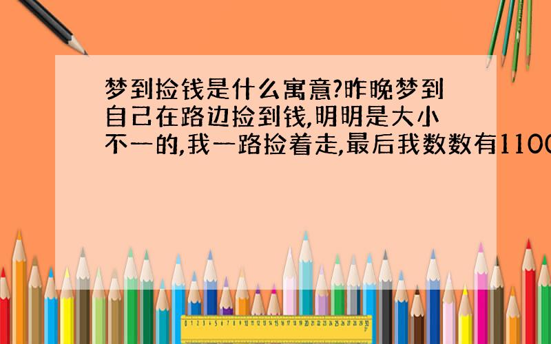 梦到捡钱是什么寓意?昨晚梦到自己在路边捡到钱,明明是大小不一的,我一路捡着走,最后我数数有1100,而且是11张100的