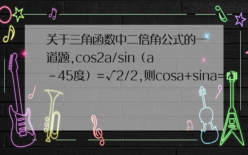 关于三角函数中二倍角公式的一道题,cos2a/sin（a-45度）=√2/2,则cosa+sina=?