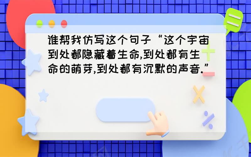 谁帮我仿写这个句子“这个宇宙到处都隐藏着生命,到处都有生命的萌芽,到处都有沉默的声音.”