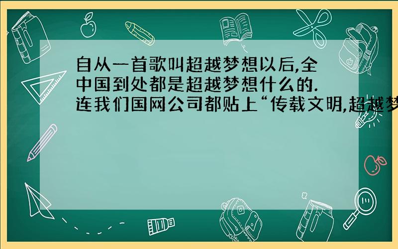 自从一首歌叫超越梦想以后,全中国到处都是超越梦想什么的.连我们国网公司都贴上“传载文明,超越梦想”的标签.