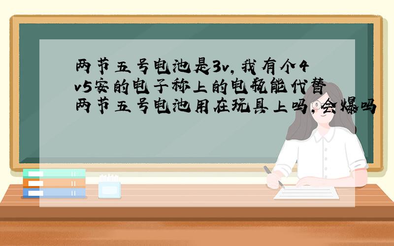 两节五号电池是3v,我有个4v5安的电子称上的电瓶能代替两节五号电池用在玩具上吗,会爆吗