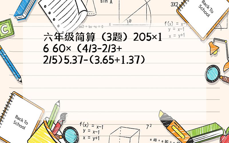 六年级简算（3题）205×16 60×（4/3-2/3+2/5)5.37-(3.65+1.37)