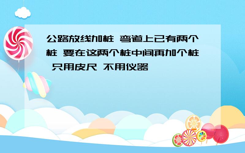 公路放线加桩 弯道上已有两个桩 要在这两个桩中间再加个桩 只用皮尺 不用仪器