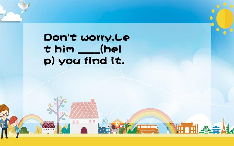 Don't worry.Let him ____(help) you find it.