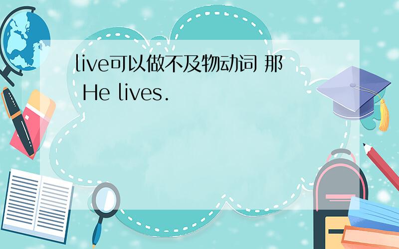 live可以做不及物动词 那 He lives.