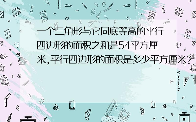 一个三角形与它同底等高的平行四边形的面积之和是54平方厘米,平行四边形的面积是多少平方厘米?