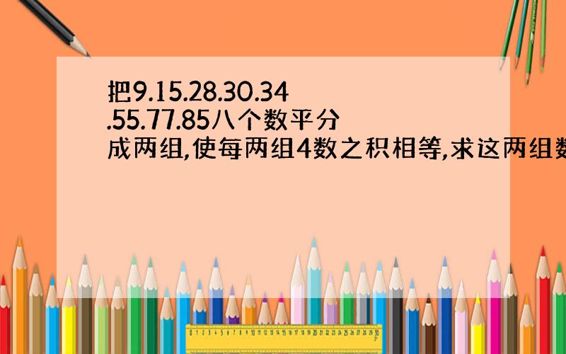 把9.15.28.30.34.55.77.85八个数平分成两组,使每两组4数之积相等,求这两组数