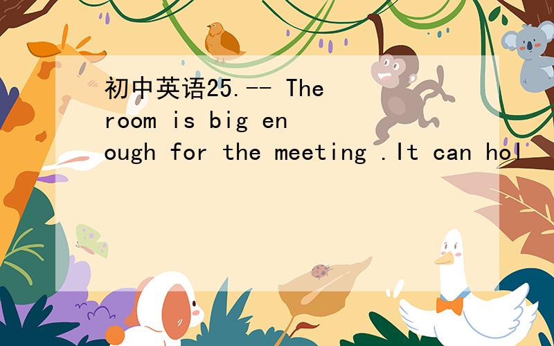 初中英语25.-- The room is big enough for the meeting .It can hol