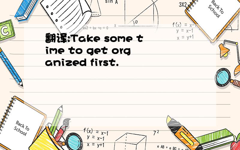 翻译:Take some time to get organized first.