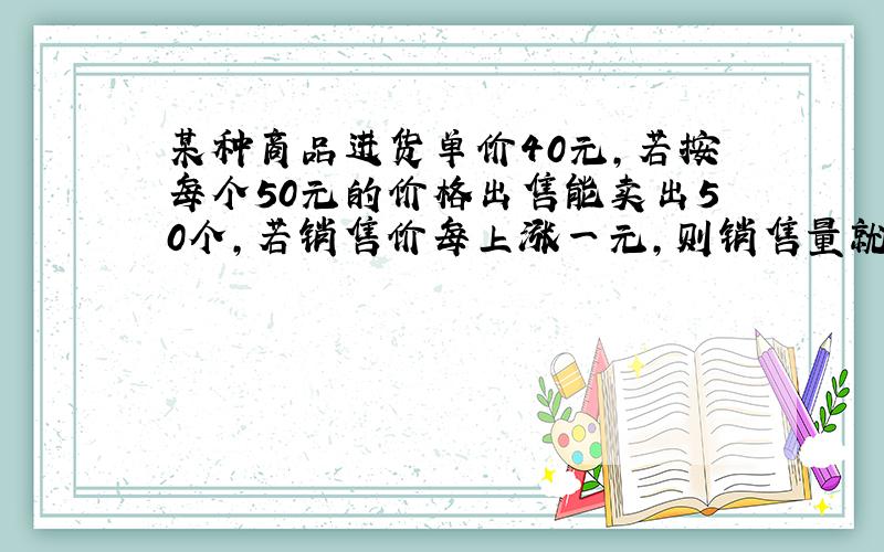 某种商品进货单价40元,若按每个50元的价格出售能卖出50个,若销售价每上涨一元,则销售量就减少一个,