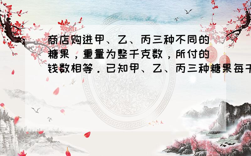 商店购进甲、乙、丙三种不同的糖果，重量为整千克数，所付的钱数相等。已知甲、乙、丙三种糖果每千克的购进价格分别为8.8元、