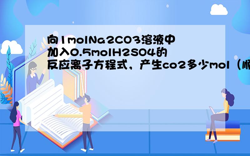 向1molNa2CO3溶液中加入0.5molH2SO4的反应离子方程式，产生co2多少mol（顺便写一下化学方程式）