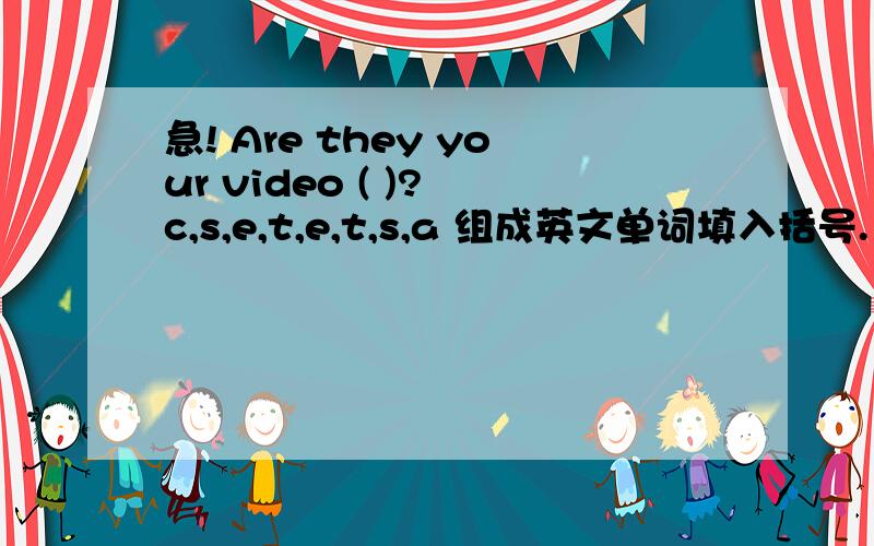 急! Are they your video ( )? c,s,e,t,e,t,s,a 组成英文单词填入括号.