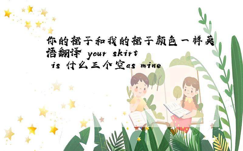 你的裙子和我的裙子颜色一样英语翻译 your skirt is 什么三个空as mine