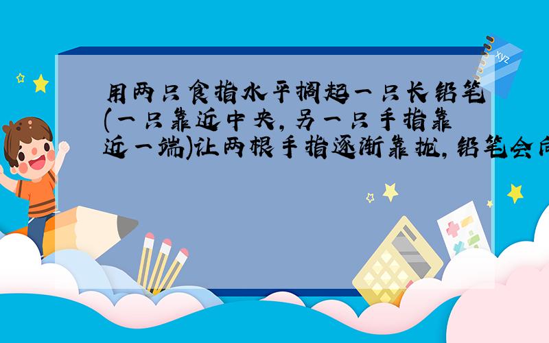 用两只食指水平搁起一只长铅笔(一只靠近中央,另一只手指靠近一端)让两根手指逐渐靠拢,铅笔会向伸出手指较