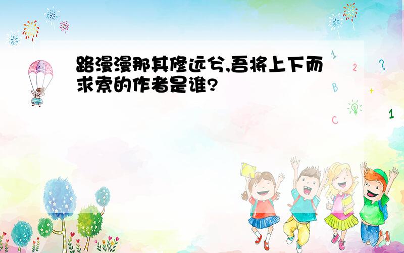 路漫漫那其修远兮,吾将上下而求索的作者是谁?