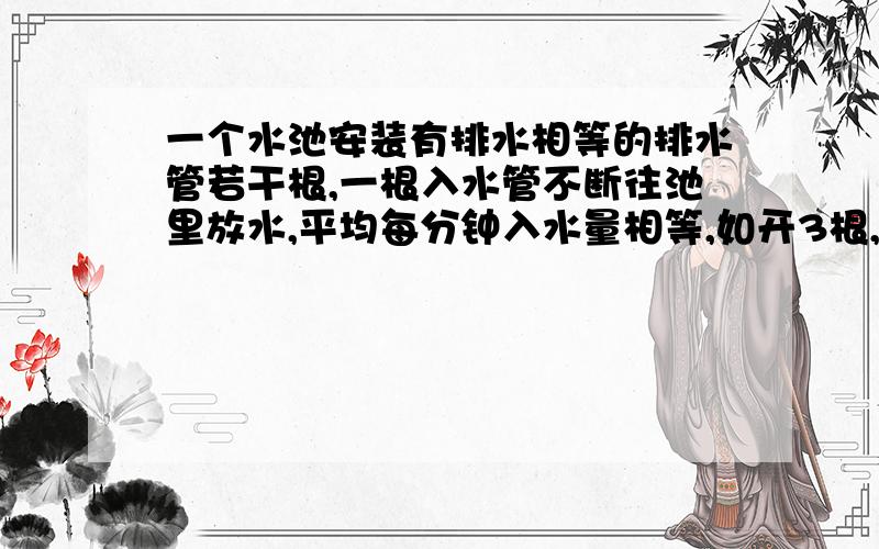 一个水池安装有排水相等的排水管若干根,一根入水管不断往池里放水,平均每分钟入水量相等,如开3根,45分钟可排完水,如开5