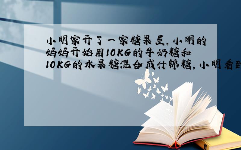 小明家开了一家糖果屋,小明的妈妈开始用10KG的牛奶糖和10KG的水果糖混合成什锦糖,小明看到后说如果我们按进价称出10