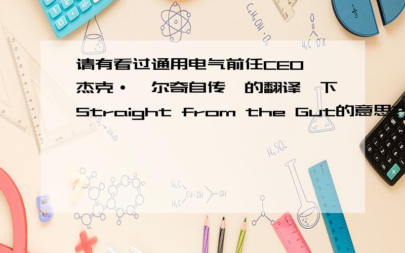 请有看过通用电气前任CEO《杰克·韦尔奇自传》的翻译一下Straight from the Gut的意思?并解释一下,回