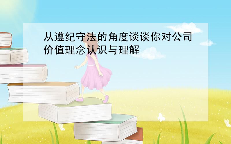 从遵纪守法的角度谈谈你对公司价值理念认识与理解