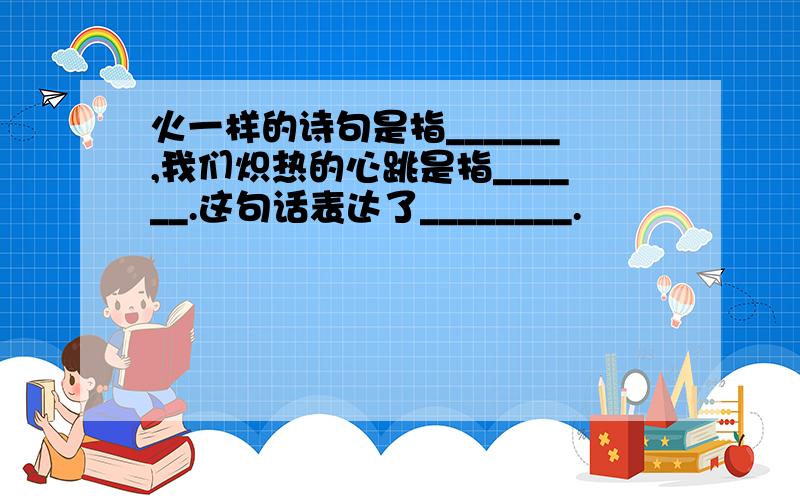 火一样的诗句是指______,我们炽热的心跳是指______.这句话表达了________.