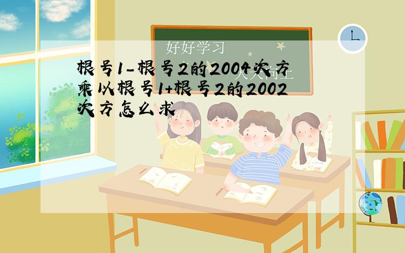 根号1-根号2的2004次方乘以根号1+根号2的2002次方怎么求