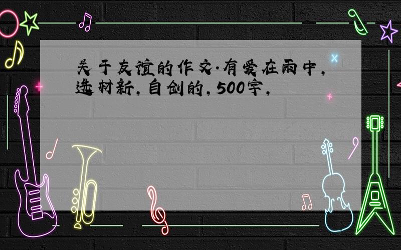 关于友谊的作文.有爱在雨中,选材新,自创的,500字,