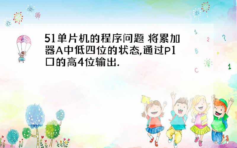 51单片机的程序问题 将累加器A中低四位的状态,通过P1口的高4位输出.