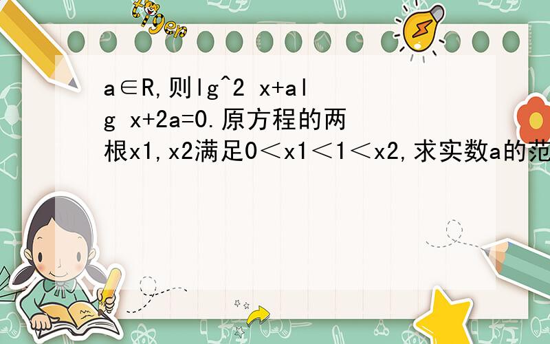 a∈R,则lg^2 x+alg x+2a=0.原方程的两根x1,x2满足0＜x1＜1＜x2,求实数a的范围.